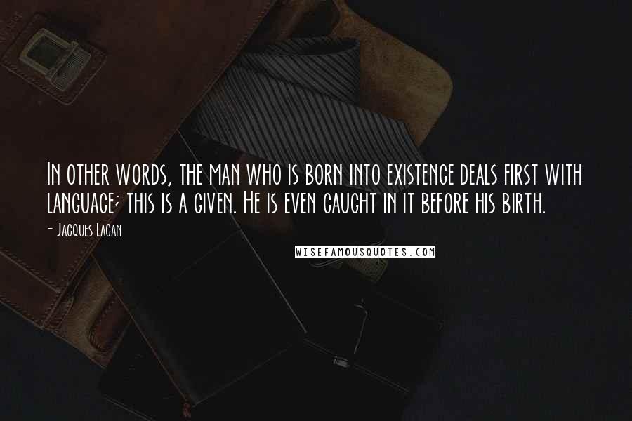 Jacques Lacan Quotes: In other words, the man who is born into existence deals first with language; this is a given. He is even caught in it before his birth.