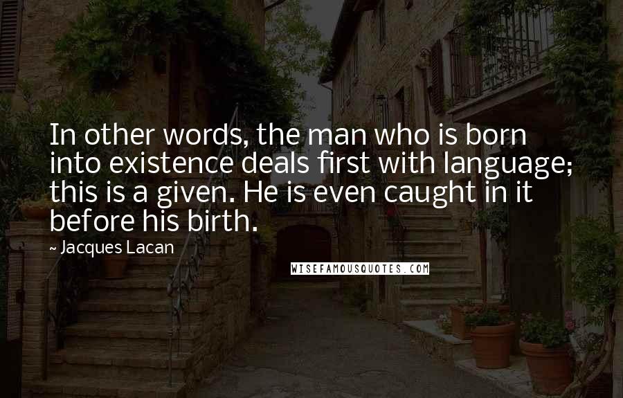 Jacques Lacan Quotes: In other words, the man who is born into existence deals first with language; this is a given. He is even caught in it before his birth.