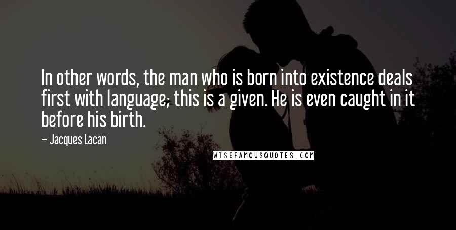 Jacques Lacan Quotes: In other words, the man who is born into existence deals first with language; this is a given. He is even caught in it before his birth.
