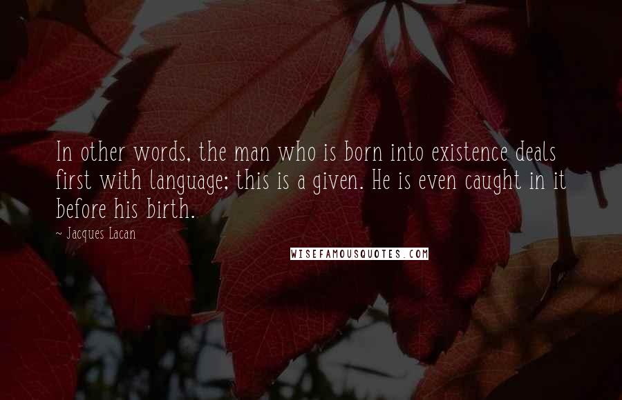 Jacques Lacan Quotes: In other words, the man who is born into existence deals first with language; this is a given. He is even caught in it before his birth.