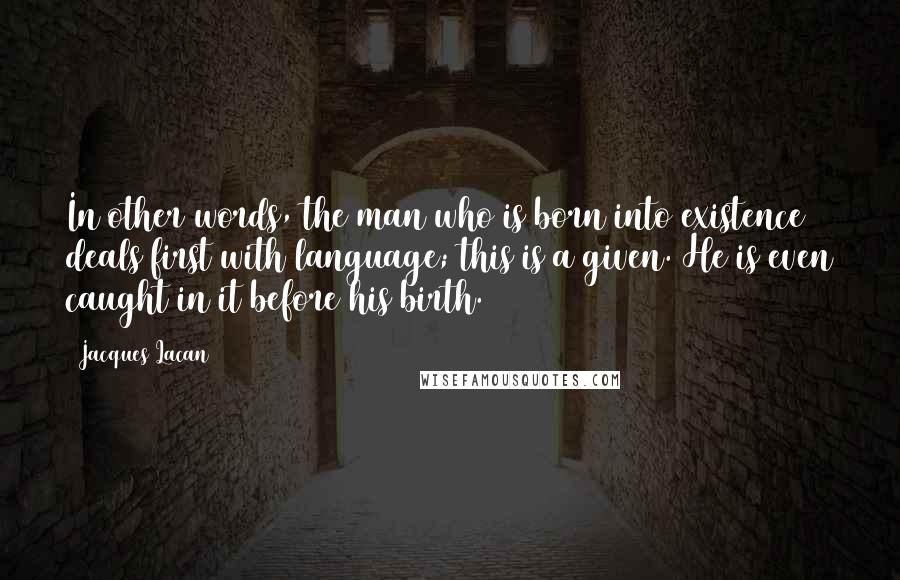 Jacques Lacan Quotes: In other words, the man who is born into existence deals first with language; this is a given. He is even caught in it before his birth.