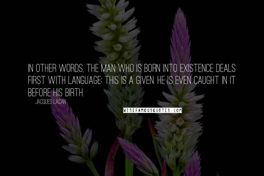 Jacques Lacan Quotes: In other words, the man who is born into existence deals first with language; this is a given. He is even caught in it before his birth.