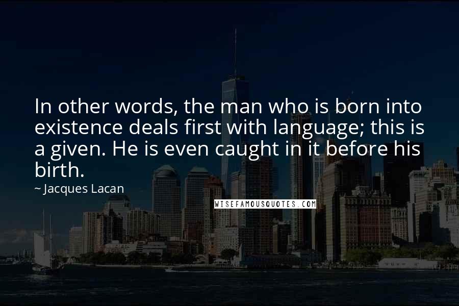 Jacques Lacan Quotes: In other words, the man who is born into existence deals first with language; this is a given. He is even caught in it before his birth.