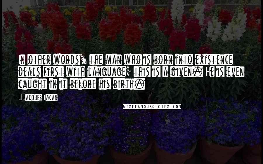 Jacques Lacan Quotes: In other words, the man who is born into existence deals first with language; this is a given. He is even caught in it before his birth.