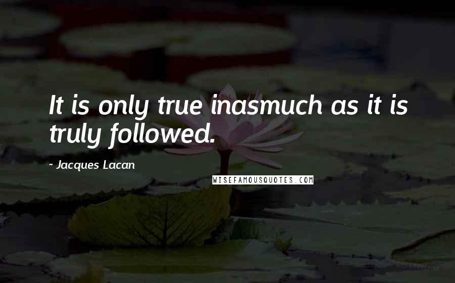 Jacques Lacan Quotes: It is only true inasmuch as it is truly followed.