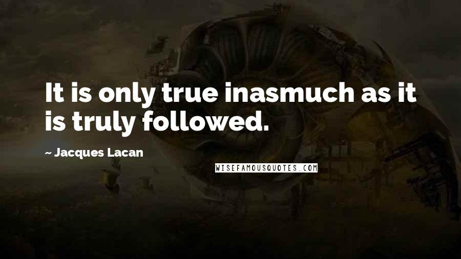 Jacques Lacan Quotes: It is only true inasmuch as it is truly followed.