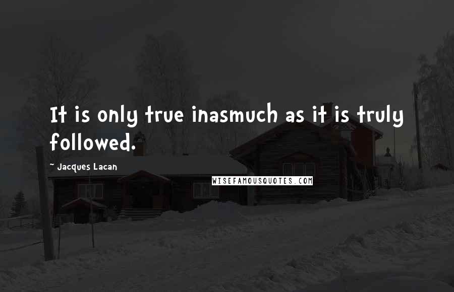 Jacques Lacan Quotes: It is only true inasmuch as it is truly followed.