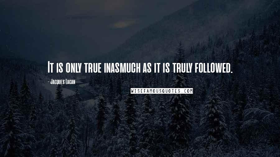 Jacques Lacan Quotes: It is only true inasmuch as it is truly followed.