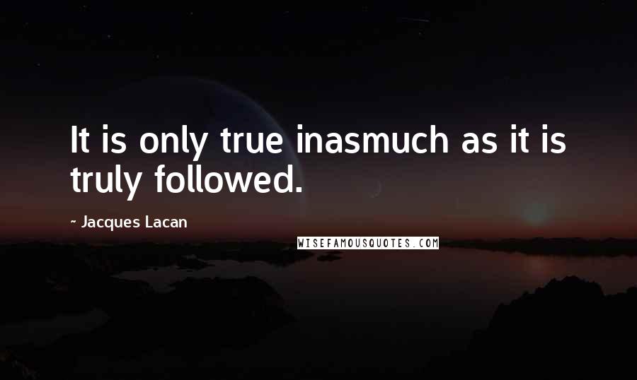 Jacques Lacan Quotes: It is only true inasmuch as it is truly followed.