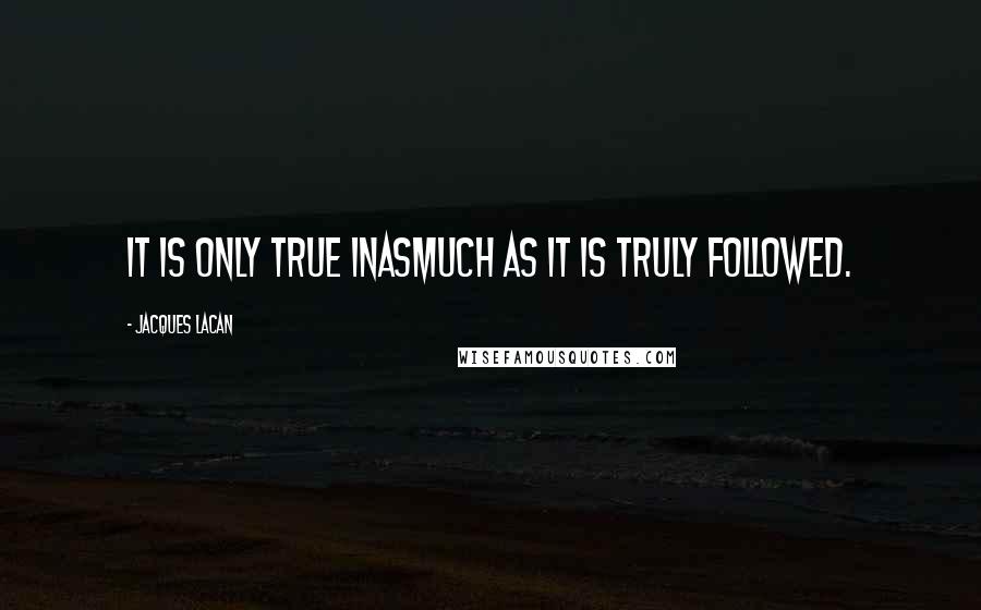 Jacques Lacan Quotes: It is only true inasmuch as it is truly followed.