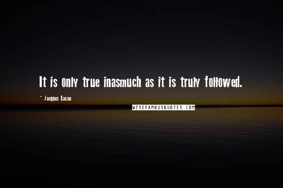 Jacques Lacan Quotes: It is only true inasmuch as it is truly followed.