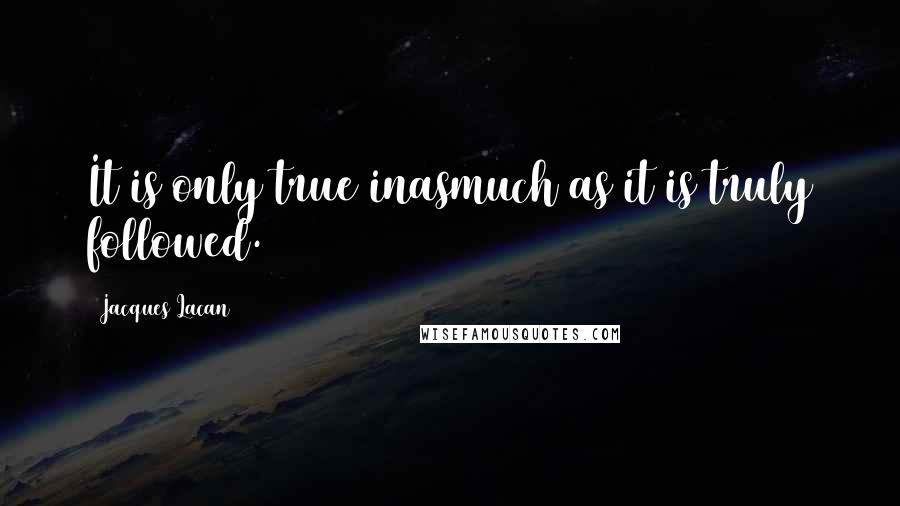 Jacques Lacan Quotes: It is only true inasmuch as it is truly followed.