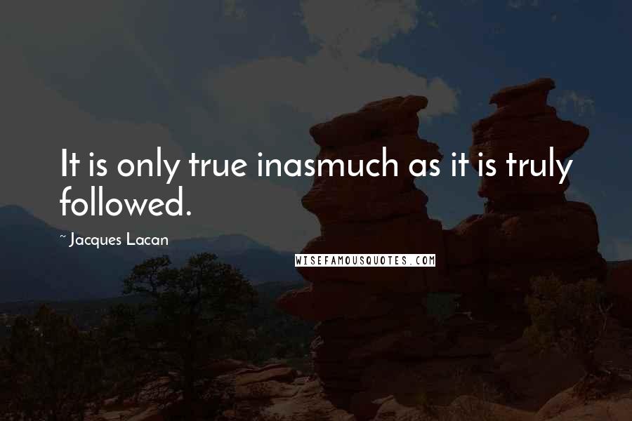 Jacques Lacan Quotes: It is only true inasmuch as it is truly followed.