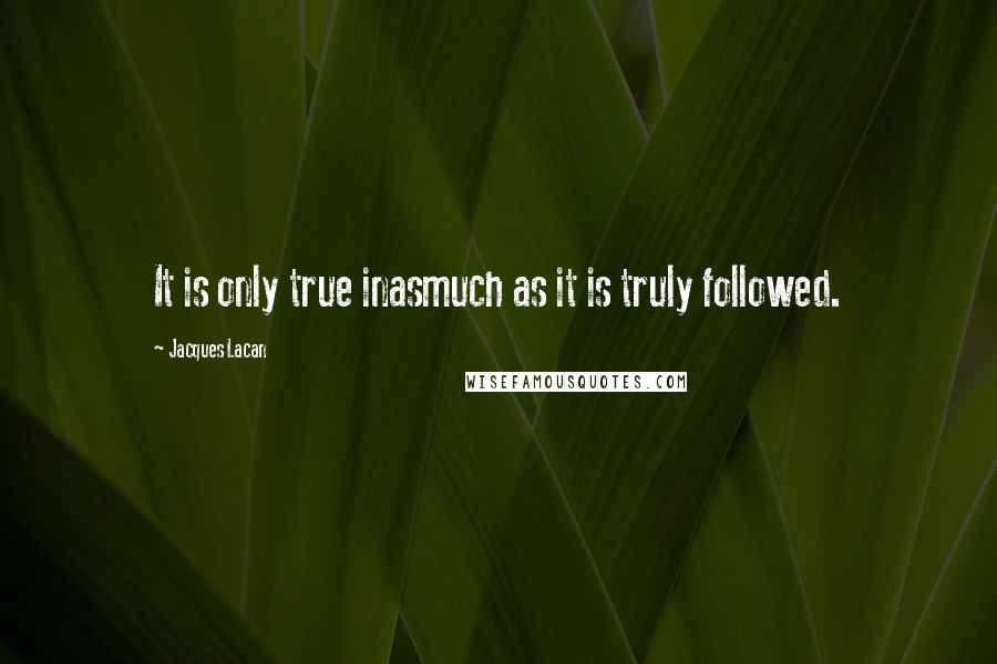 Jacques Lacan Quotes: It is only true inasmuch as it is truly followed.