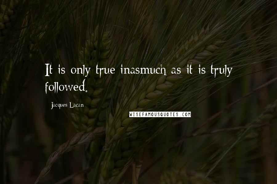 Jacques Lacan Quotes: It is only true inasmuch as it is truly followed.