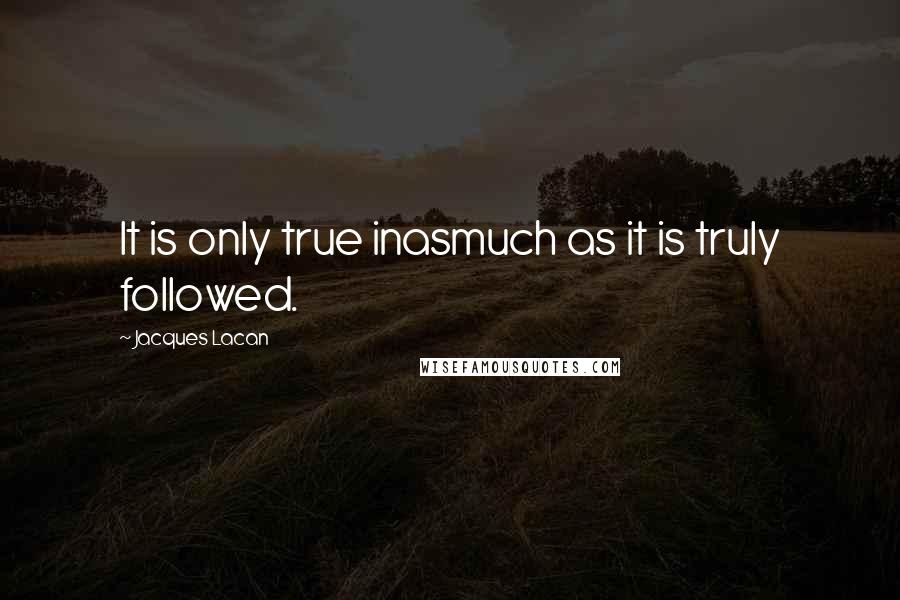 Jacques Lacan Quotes: It is only true inasmuch as it is truly followed.