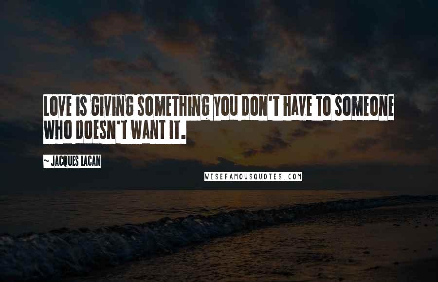 Jacques Lacan Quotes: Love is giving something you don't have to someone who doesn't want it.