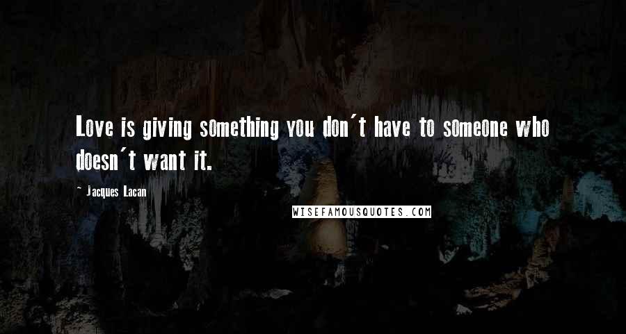 Jacques Lacan Quotes: Love is giving something you don't have to someone who doesn't want it.