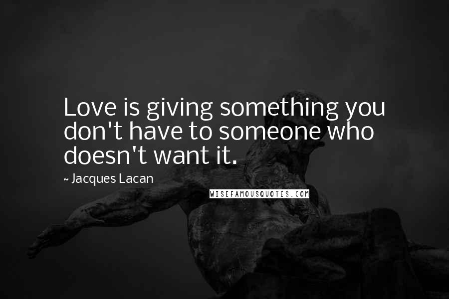 Jacques Lacan Quotes: Love is giving something you don't have to someone who doesn't want it.