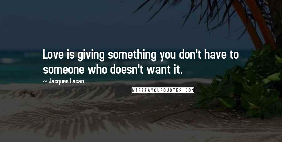 Jacques Lacan Quotes: Love is giving something you don't have to someone who doesn't want it.