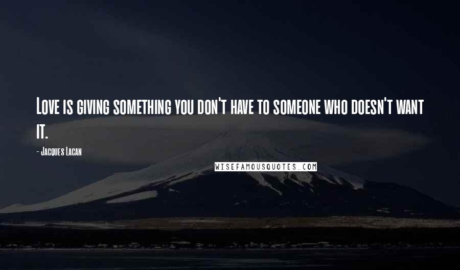 Jacques Lacan Quotes: Love is giving something you don't have to someone who doesn't want it.