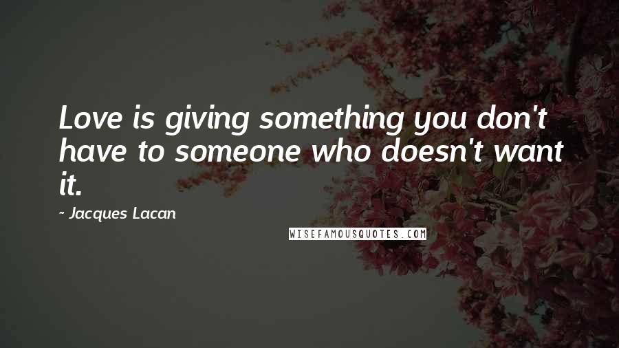 Jacques Lacan Quotes: Love is giving something you don't have to someone who doesn't want it.