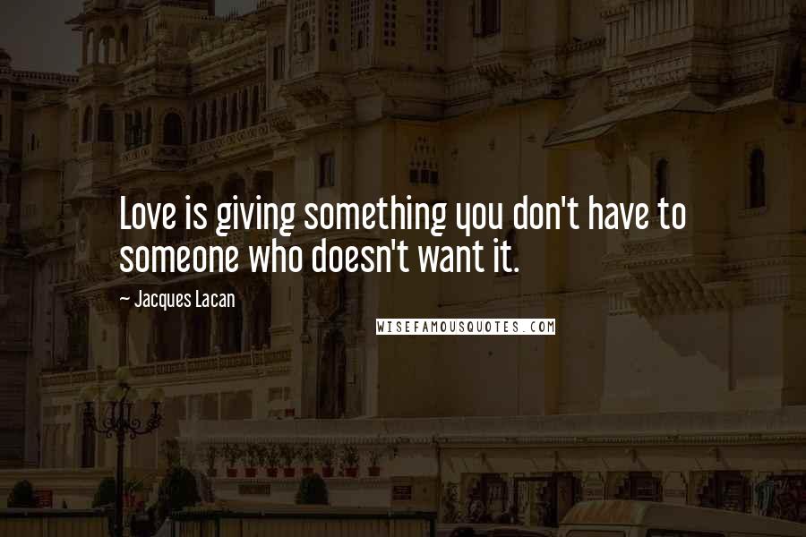 Jacques Lacan Quotes: Love is giving something you don't have to someone who doesn't want it.