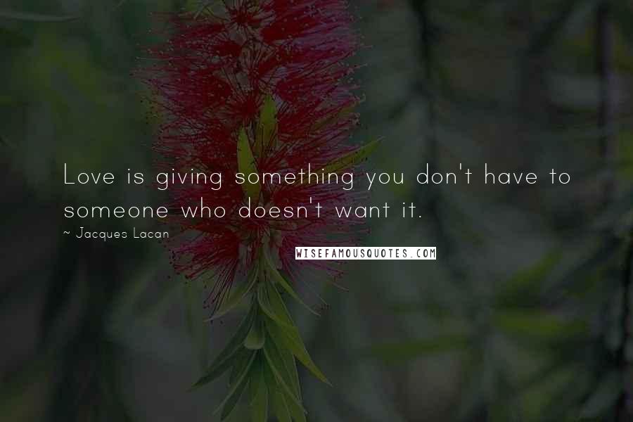 Jacques Lacan Quotes: Love is giving something you don't have to someone who doesn't want it.