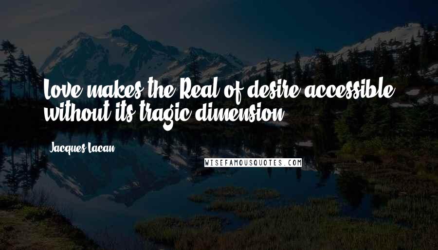 Jacques Lacan Quotes: Love makes the Real of desire accessible without its tragic dimension