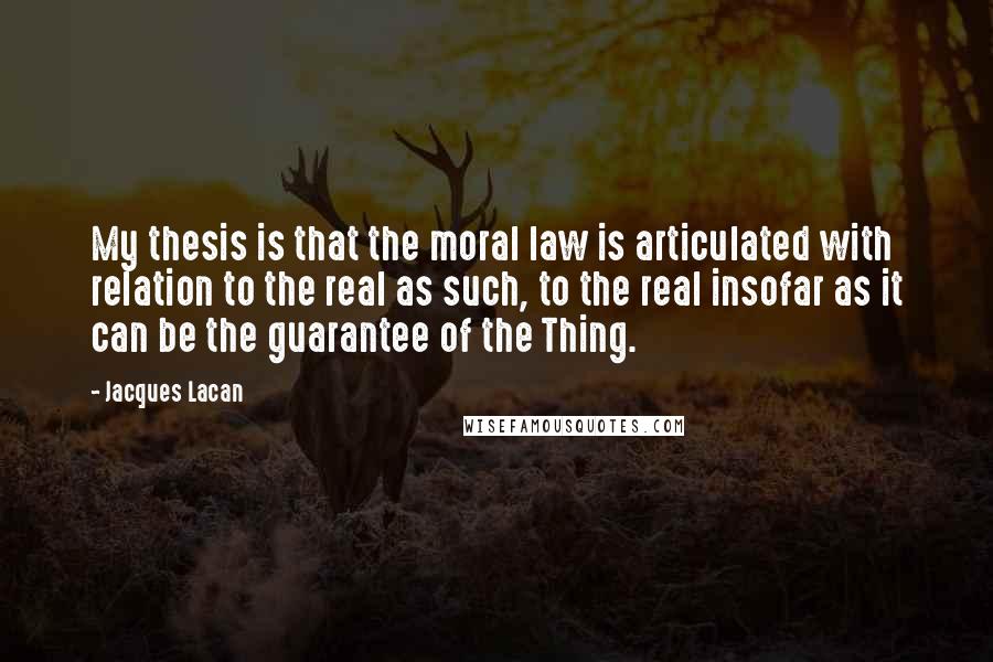 Jacques Lacan Quotes: My thesis is that the moral law is articulated with relation to the real as such, to the real insofar as it can be the guarantee of the Thing.