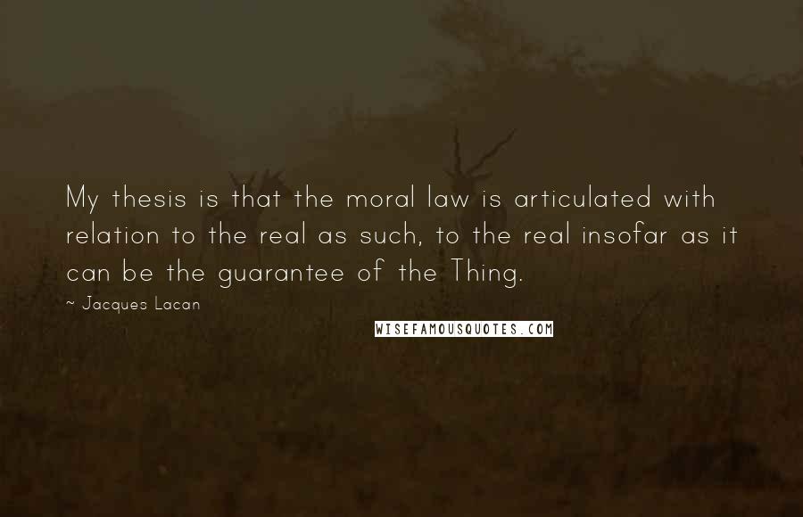 Jacques Lacan Quotes: My thesis is that the moral law is articulated with relation to the real as such, to the real insofar as it can be the guarantee of the Thing.