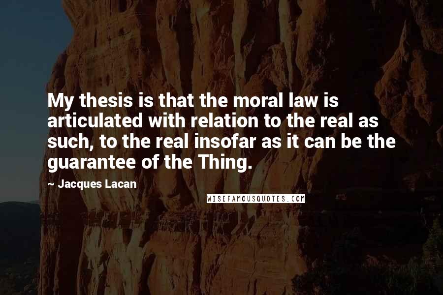 Jacques Lacan Quotes: My thesis is that the moral law is articulated with relation to the real as such, to the real insofar as it can be the guarantee of the Thing.
