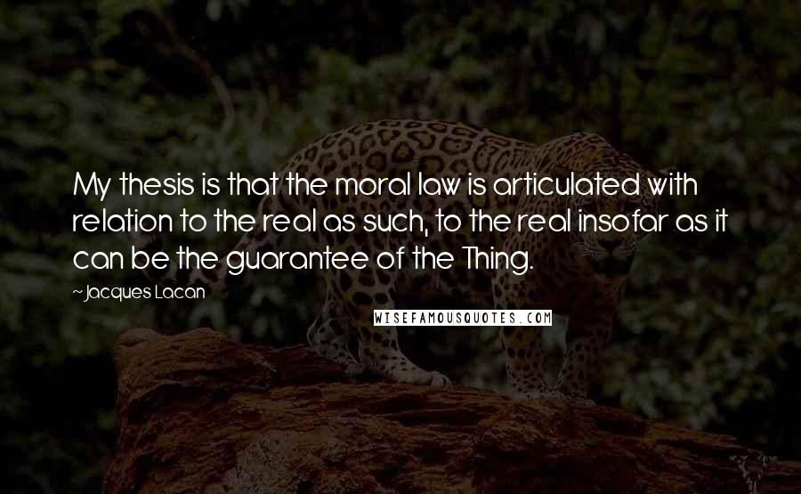 Jacques Lacan Quotes: My thesis is that the moral law is articulated with relation to the real as such, to the real insofar as it can be the guarantee of the Thing.