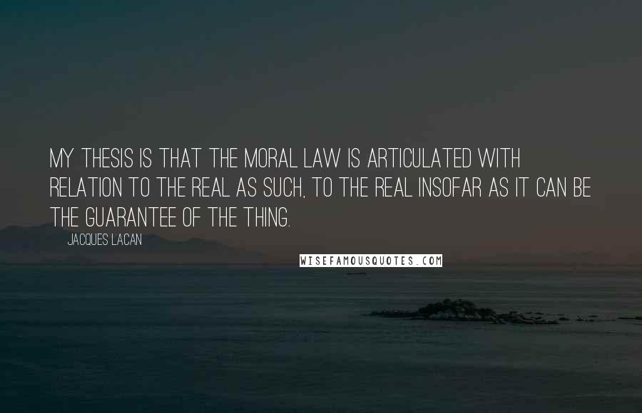 Jacques Lacan Quotes: My thesis is that the moral law is articulated with relation to the real as such, to the real insofar as it can be the guarantee of the Thing.