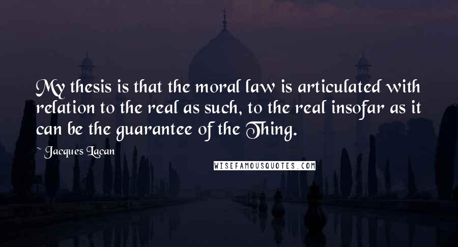 Jacques Lacan Quotes: My thesis is that the moral law is articulated with relation to the real as such, to the real insofar as it can be the guarantee of the Thing.