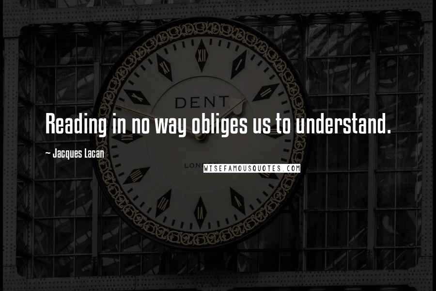 Jacques Lacan Quotes: Reading in no way obliges us to understand.