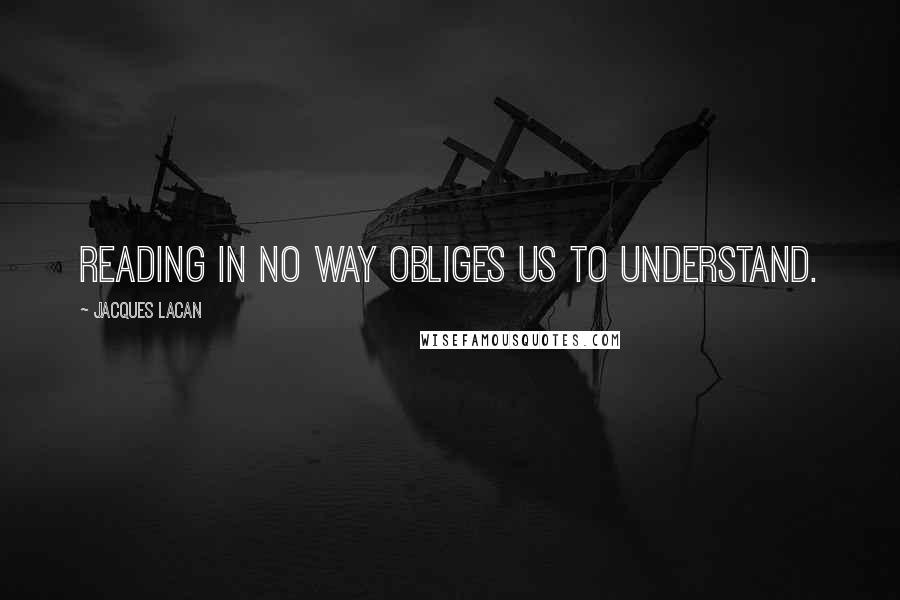 Jacques Lacan Quotes: Reading in no way obliges us to understand.