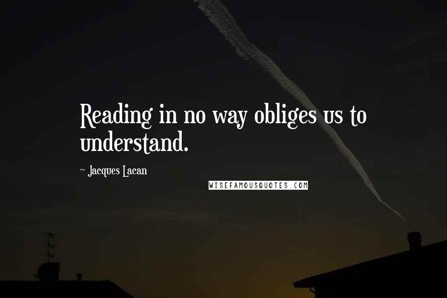 Jacques Lacan Quotes: Reading in no way obliges us to understand.