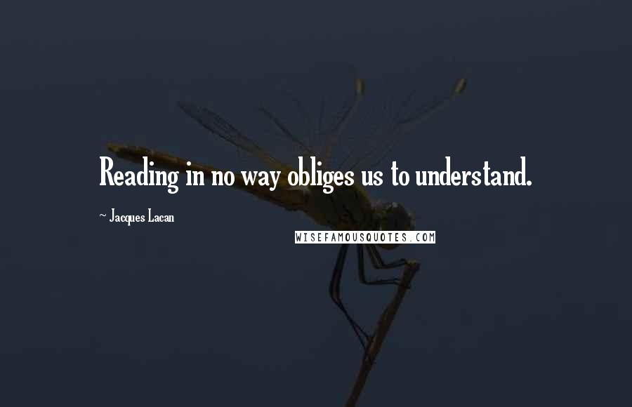 Jacques Lacan Quotes: Reading in no way obliges us to understand.