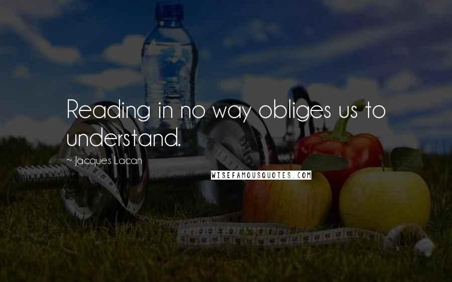 Jacques Lacan Quotes: Reading in no way obliges us to understand.