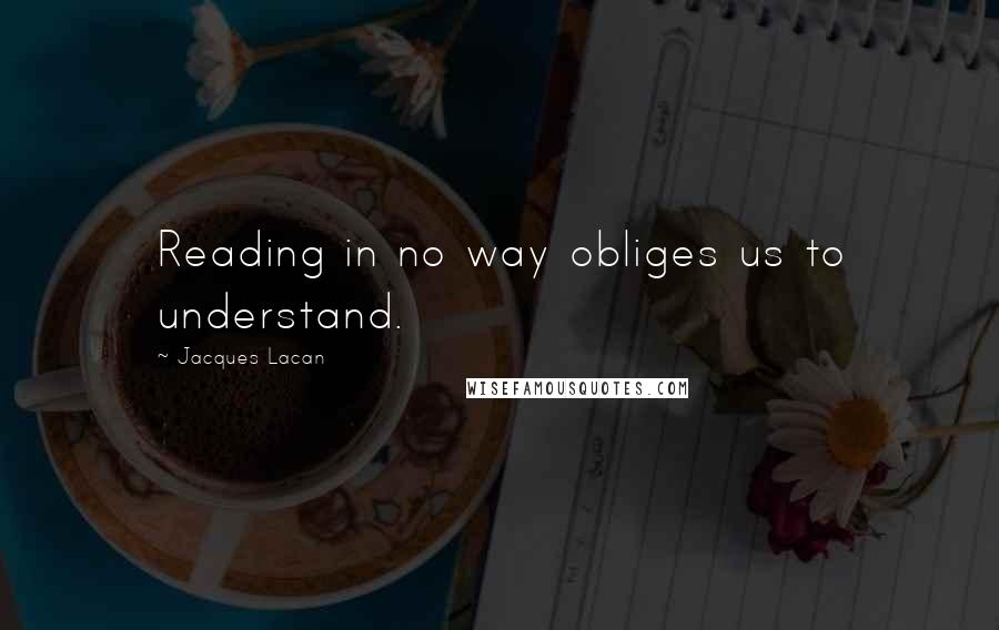 Jacques Lacan Quotes: Reading in no way obliges us to understand.