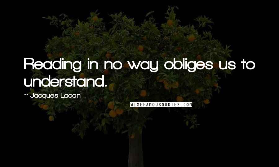Jacques Lacan Quotes: Reading in no way obliges us to understand.