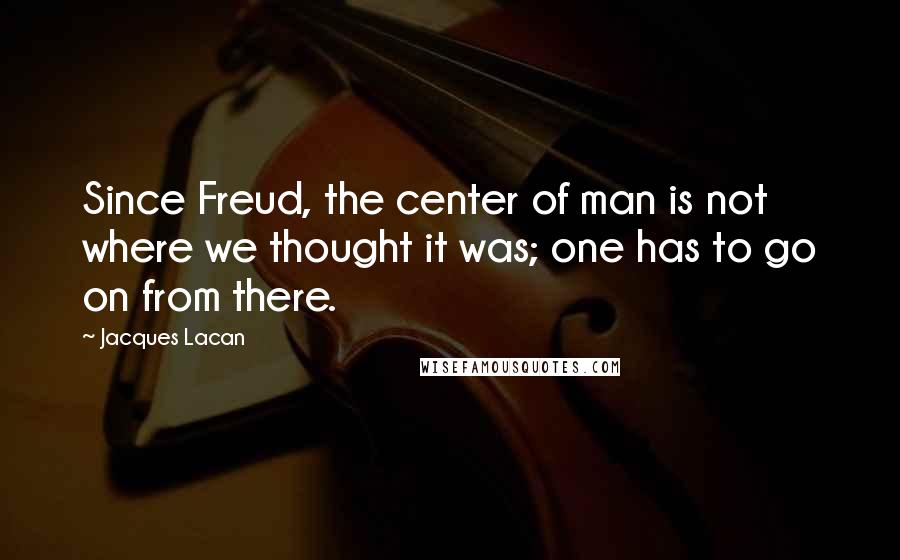 Jacques Lacan Quotes: Since Freud, the center of man is not where we thought it was; one has to go on from there.