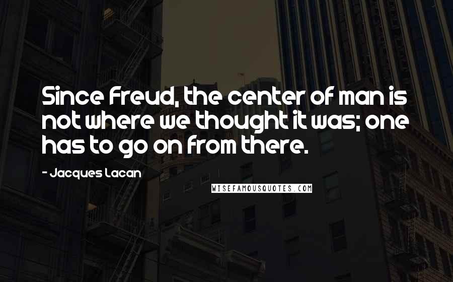 Jacques Lacan Quotes: Since Freud, the center of man is not where we thought it was; one has to go on from there.