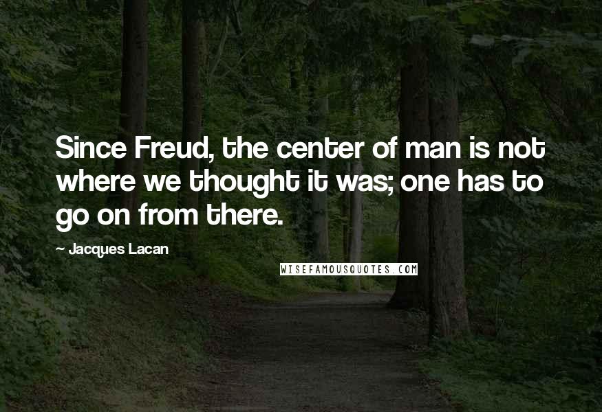 Jacques Lacan Quotes: Since Freud, the center of man is not where we thought it was; one has to go on from there.