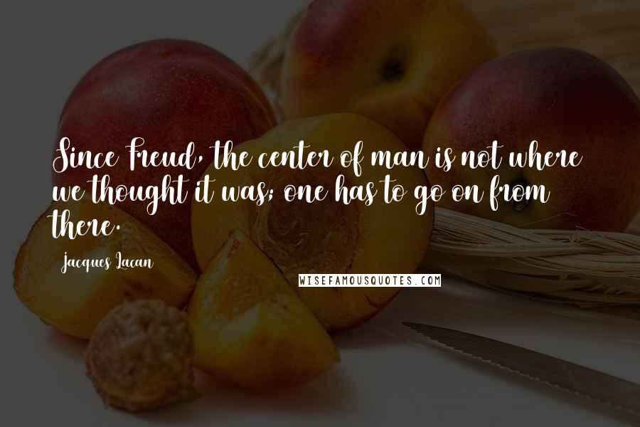 Jacques Lacan Quotes: Since Freud, the center of man is not where we thought it was; one has to go on from there.