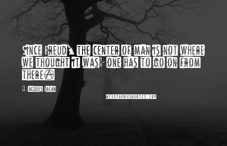 Jacques Lacan Quotes: Since Freud, the center of man is not where we thought it was; one has to go on from there.