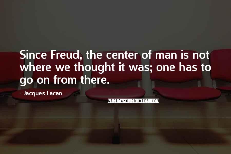 Jacques Lacan Quotes: Since Freud, the center of man is not where we thought it was; one has to go on from there.