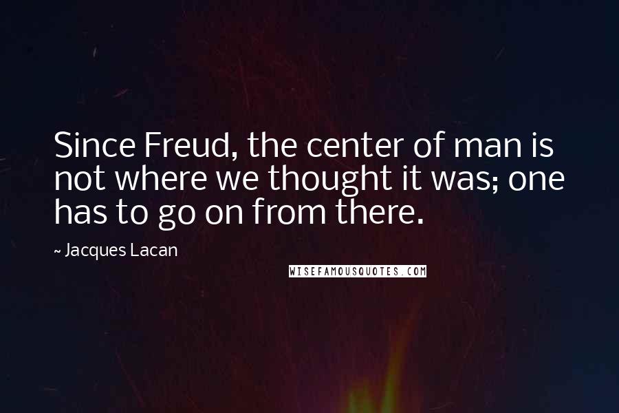 Jacques Lacan Quotes: Since Freud, the center of man is not where we thought it was; one has to go on from there.