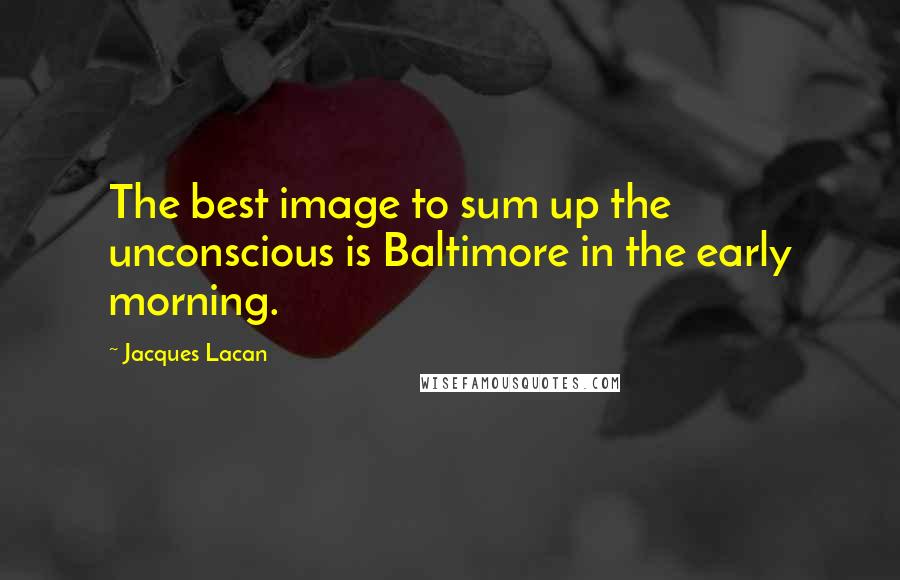 Jacques Lacan Quotes: The best image to sum up the unconscious is Baltimore in the early morning.